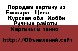 Породам картину из. Биссира › Цена ­ 1 000 - Курская обл. Хобби. Ручные работы » Картины и панно   